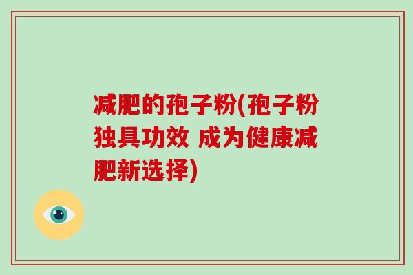 减肥的孢子粉(孢子粉独具功效 成为健康减肥新选择)