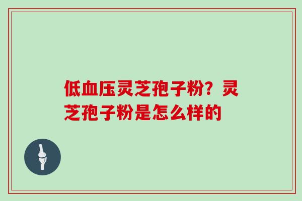 低血压灵芝孢子粉？灵芝孢子粉是怎么样的