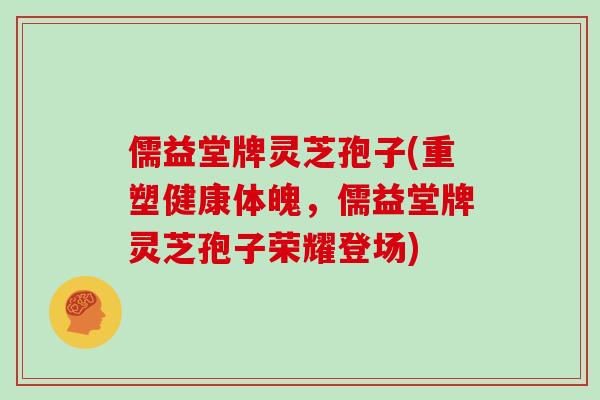 儒益堂牌灵芝孢子(重塑健康体魄，儒益堂牌灵芝孢子荣耀登场)