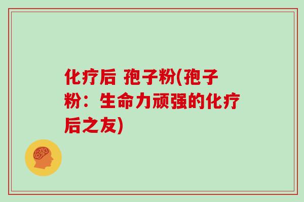 化疗后 孢子粉(孢子粉：生命力顽强的化疗后之友)-第1张图片-灵芝大师