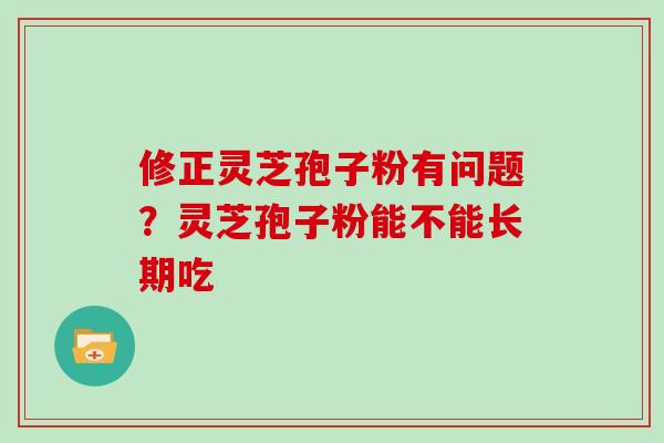 修正灵芝孢子粉有问题？灵芝孢子粉能不能长期吃