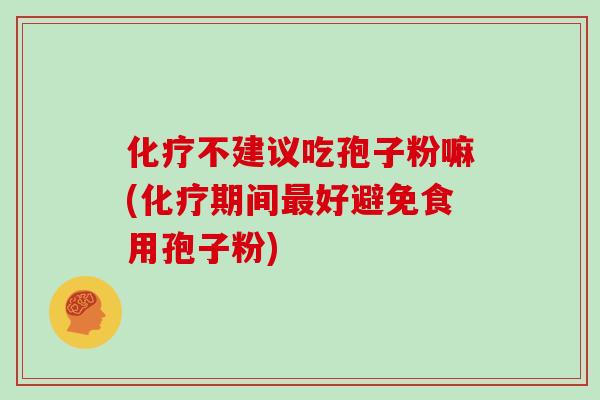 化疗不建议吃孢子粉嘛(化疗期间最好避免食用孢子粉)