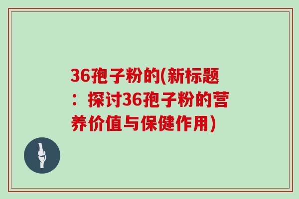 36孢子粉的(新标题：探讨36孢子粉的营养价值与保健作用)