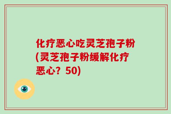 化疗恶心吃灵芝孢子粉(灵芝孢子粉缓解化疗恶心？50)