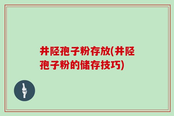 井陉孢子粉存放(井陉孢子粉的储存技巧)