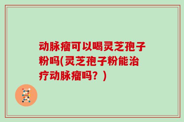动脉瘤可以喝灵芝孢子粉吗(灵芝孢子粉能治疗动脉瘤吗?)-第1张图片-灵芝大师 动脉瘤可以喝灵芝孢子粉吗(灵芝孢子粉能治疗动脉瘤吗?)-第1张图片-灵芝大师