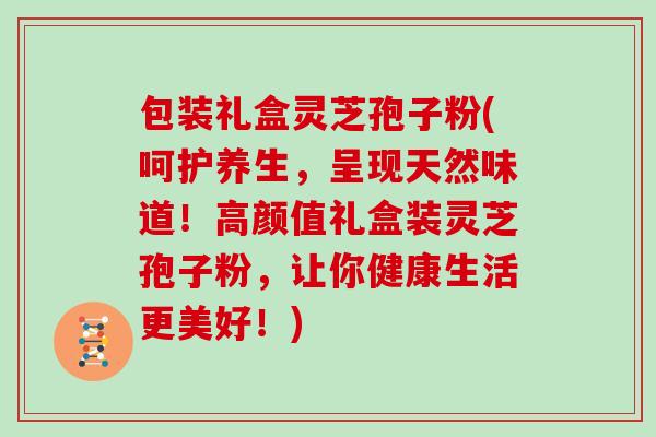 包装礼盒灵芝孢子粉(呵护养生，呈现天然味道！高颜值礼盒装灵芝孢子粉，让你健康生活更美好！)