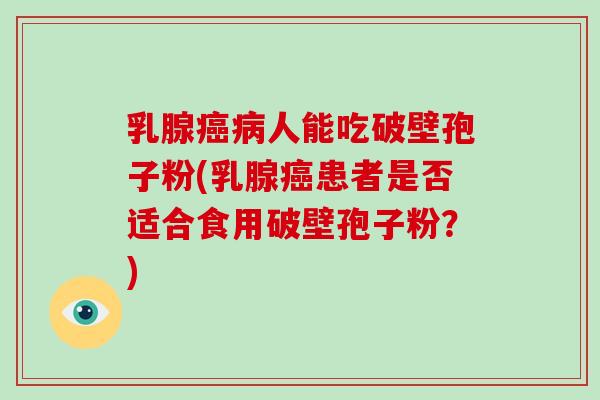 乳腺癌病人能吃破壁孢子粉(乳腺癌患者是否适合食用破壁孢子粉？)