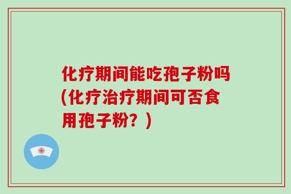 化疗期间能吃孢子粉吗(化疗治疗期间可否食用孢子粉？)