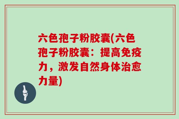 六色孢子粉胶囊(六色孢子粉胶囊：提高免疫力，激发自然身体治愈力量)-第1张图片-灵芝大师