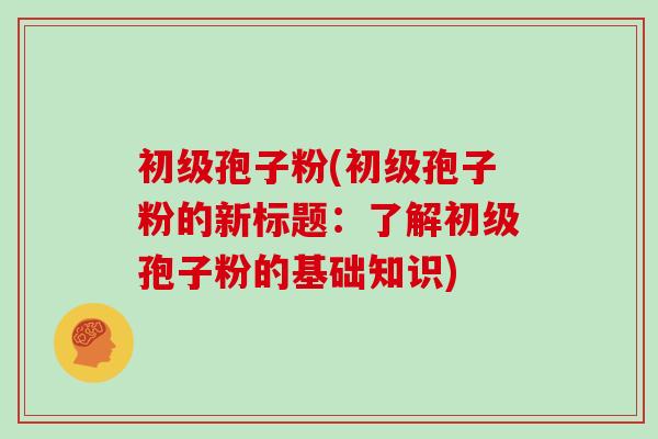 初级孢子粉(初级孢子粉的新标题：了解初级孢子粉的基础知识)
