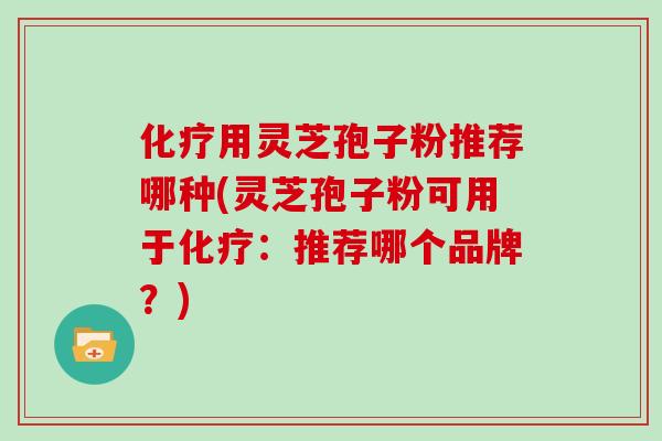 化疗用灵芝孢子粉推荐哪种(灵芝孢子粉可用于化疗：推荐哪个品牌？)
