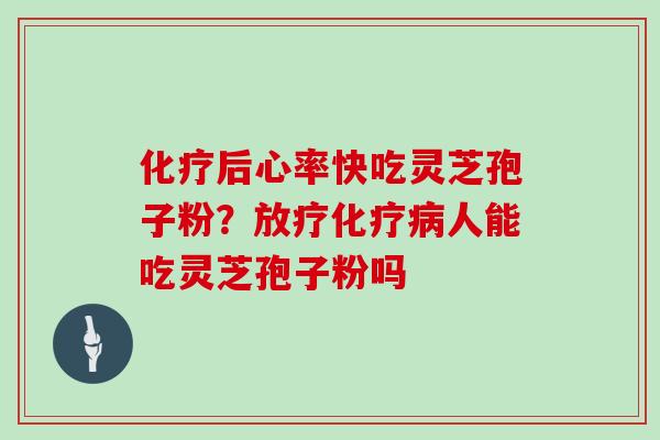 化疗后心率快吃灵芝孢子粉？放疗化疗病人能吃灵芝孢子粉吗