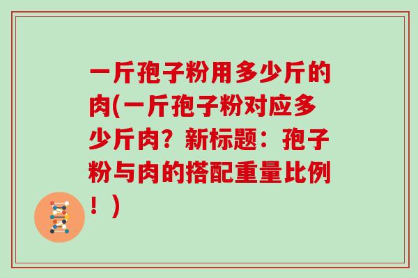 一斤孢子粉用多少斤的肉(一斤孢子粉对应多少斤肉？新标题：孢子粉与肉的搭配重量比例！)