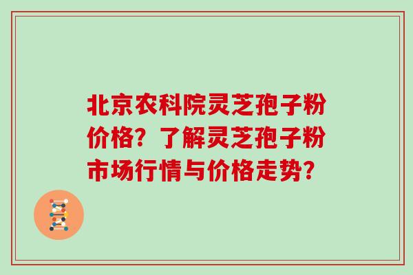 北京农科院灵芝孢子粉价格？了解灵芝孢子粉市场行情与价格走势？