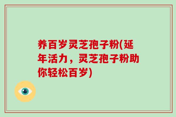 养百岁灵芝孢子粉(延年活力，灵芝孢子粉助你轻松百岁)