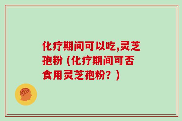 化疗期间可以吃,灵芝孢粉 (化疗期间可否食用灵芝孢粉？)