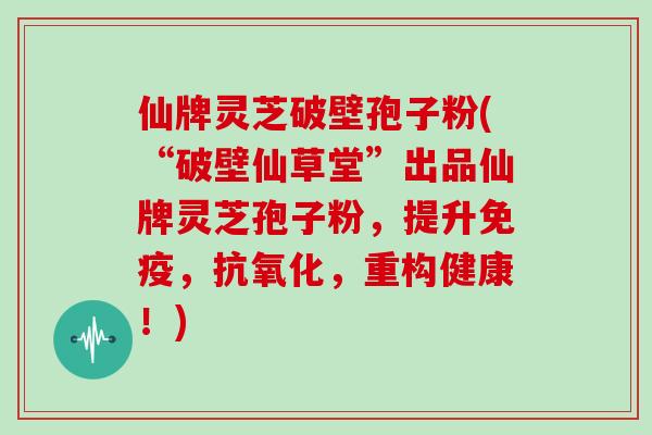 仙牌灵芝破壁孢子粉(“破壁仙草堂”出品仙牌灵芝孢子粉，提升免疫，抗氧化，重构健康！)