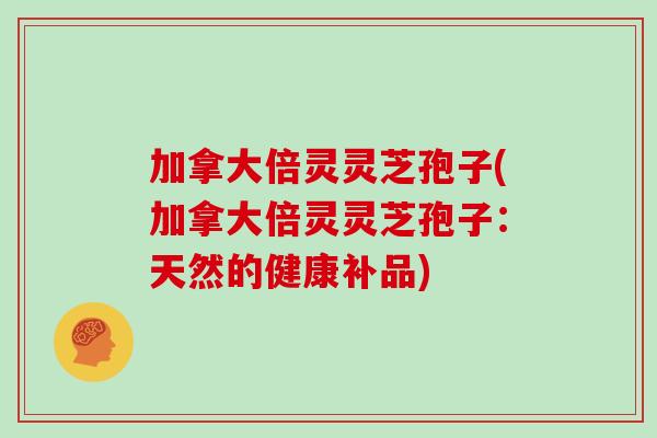 加拿大倍灵灵芝孢子(加拿大倍灵灵芝孢子：天然的健康补品)