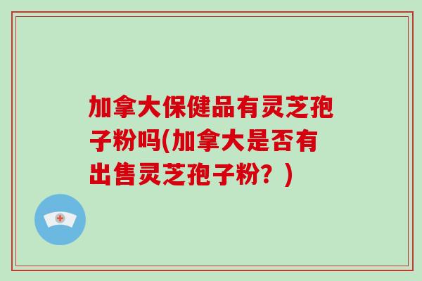 加拿大保健品有灵芝孢子粉吗(加拿大是否有出售灵芝孢子粉？)