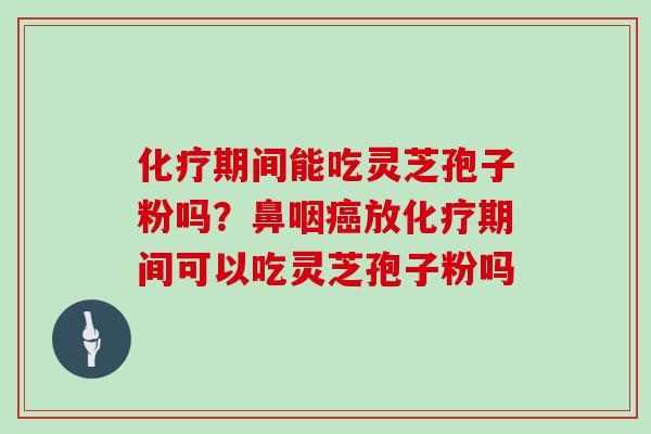 化疗期间能吃灵芝孢子粉吗？鼻咽癌放化疗期间可以吃灵芝孢子粉吗