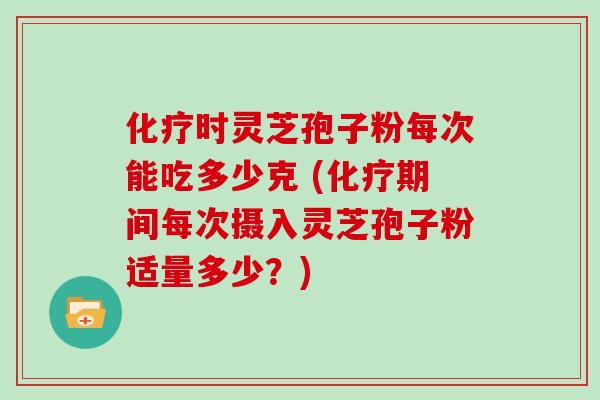 化疗时灵芝孢子粉每次能吃多少克 (化疗期间每次摄入灵芝孢子粉适量多少？)