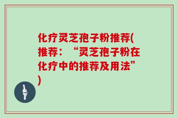 化疗灵芝孢子粉推荐(推荐：“灵芝孢子粉在化疗中的推荐及用法”)