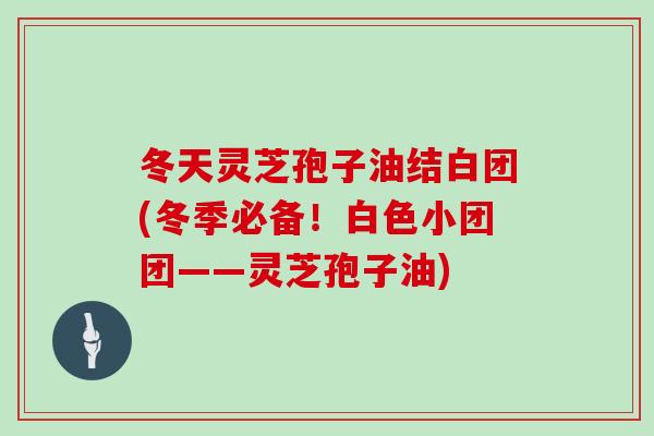 冬天灵芝孢子油结白团(冬季必备！白色小团团——灵芝孢子油)