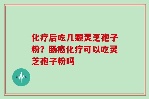 化疗后吃几颗灵芝孢子粉？肠癌化疗可以吃灵芝孢子粉吗