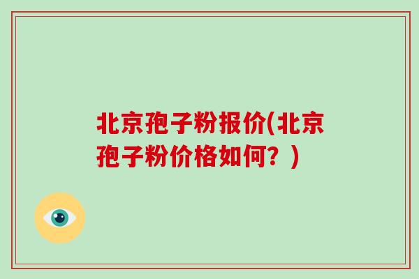 北京孢子粉报价(北京孢子粉价格如何？)