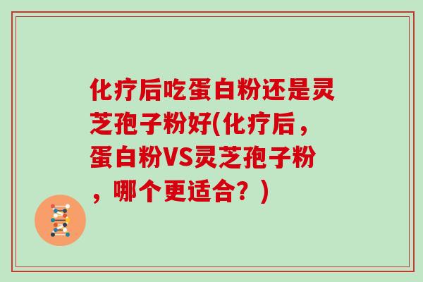 化疗后吃蛋白粉还是灵芝孢子粉好(化疗后，蛋白粉VS灵芝孢子粉，哪个更适合？)