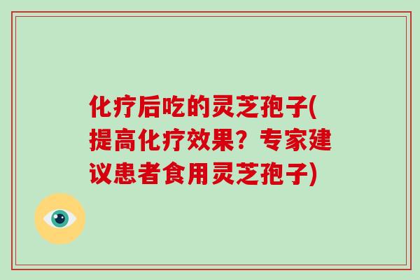 化疗后吃的灵芝孢子(提高化疗效果？专家建议患者食用灵芝孢子)