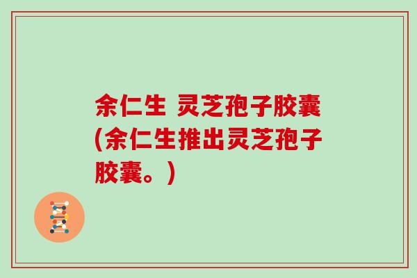 余仁生 灵芝孢子胶囊(余仁生推出灵芝孢子胶囊。)