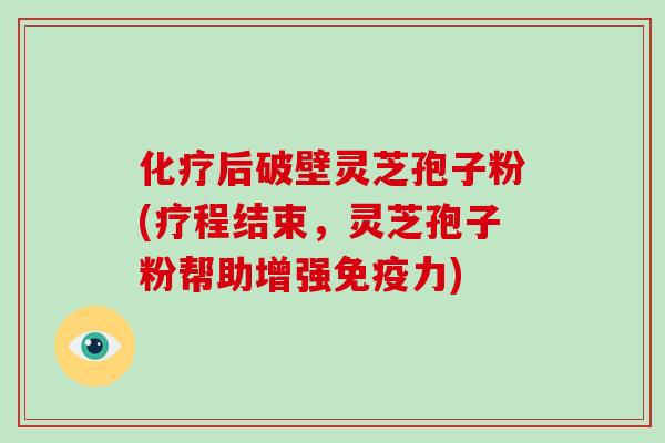 化疗后破壁灵芝孢子粉(疗程结束，灵芝孢子粉帮助增强免疫力)
