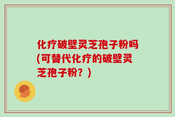 化疗破壁灵芝孢子粉吗(可替代化疗的破壁灵芝孢子粉？)
