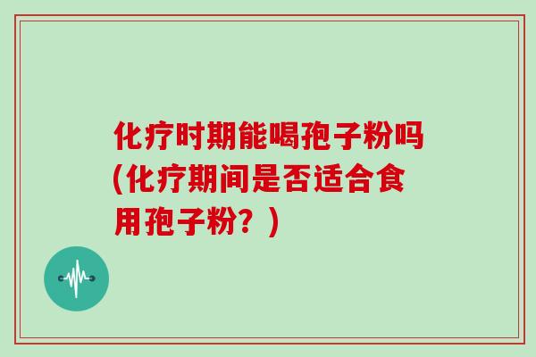 化疗时期能喝孢子粉吗(化疗期间是否适合食用孢子粉？)