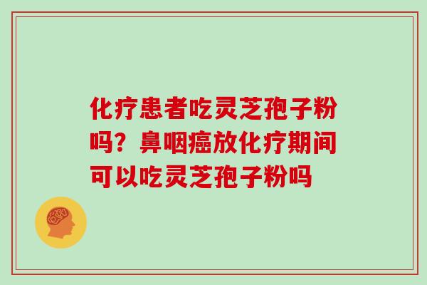化疗患者吃灵芝孢子粉吗？鼻咽癌放化疗期间可以吃灵芝孢子粉吗