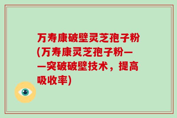万寿康破壁灵芝孢子粉(万寿康灵芝孢子粉——突破破壁技术,提高吸收率)-第1张图片-灵芝大师 万寿康破壁灵芝孢子粉(万寿康灵芝孢子粉——突破破壁技术,提高吸收率)-第1张图片-灵芝大师