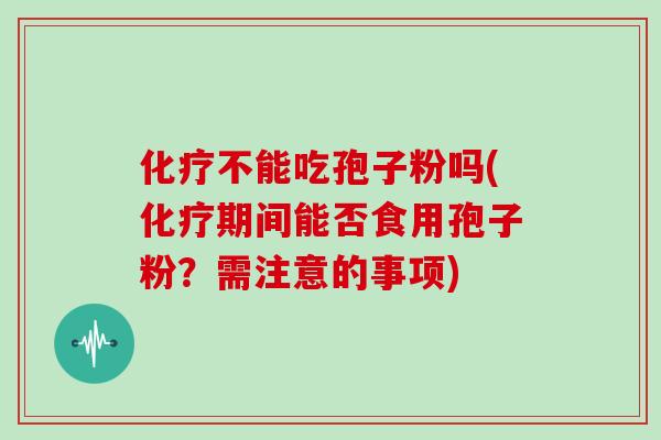 化疗不能吃孢子粉吗(化疗期间能否食用孢子粉?需注意的事项)-第1张图片-灵芝大师 化疗不能吃孢子粉吗(化疗期间能否食用孢子粉?需注意的事项)-第1张图片-灵芝大师