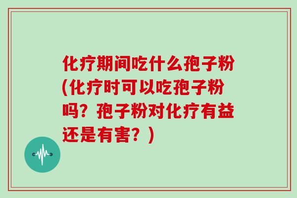化疗期间吃什么孢子粉(化疗时可以吃孢子粉吗？孢子粉对化疗有益还是有害？)