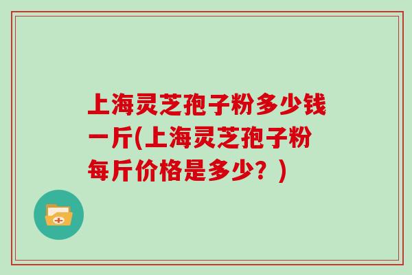 上海灵芝孢子粉多少钱一斤(上海灵芝孢子粉每斤价格是多少?)-第1张图片-灵芝大师 上海灵芝孢子粉多少钱一斤(上海灵芝孢子粉每斤价格是多少?)-第1张图片-灵芝大师
