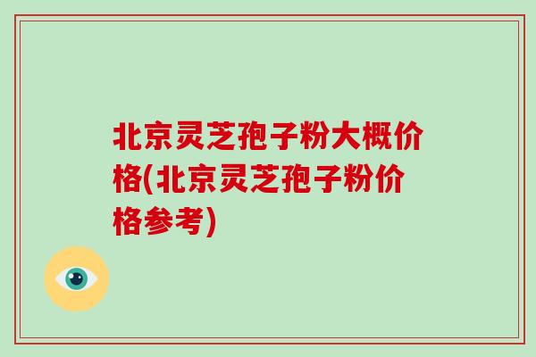 北京灵芝孢子粉大概价格(北京灵芝孢子粉价格参考)