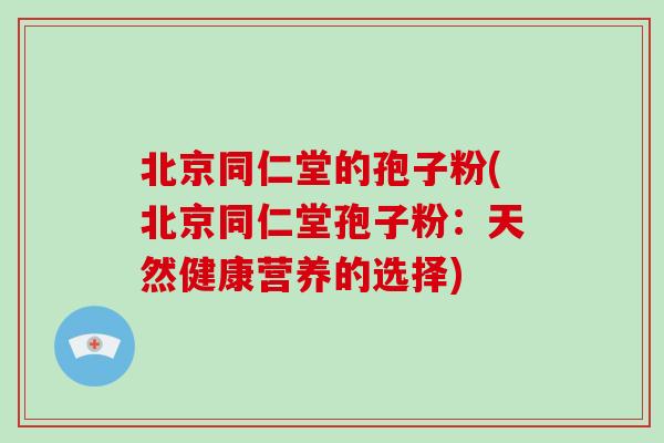 北京同仁堂的孢子粉(北京同仁堂孢子粉:天然健康营养的选择)-第1张图片-灵芝大师 北京同仁堂的孢子粉(北京同仁堂孢子粉:天然健康营养的选择)-第1张图片-灵芝大师