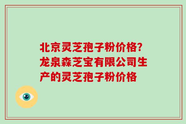 北京灵芝孢子粉价格？龙泉森芝宝有限公司生产的灵芝孢子粉价格
