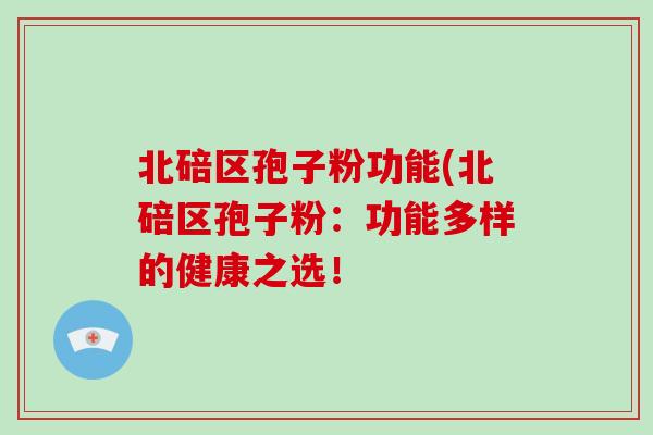 北碚区孢子粉功能(北碚区孢子粉：功能多样的健康之选！