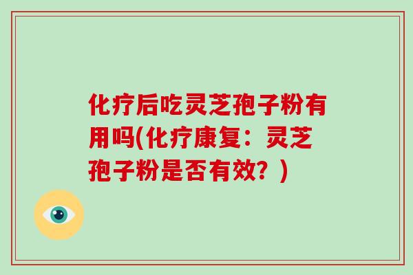 化疗后吃灵芝孢子粉有用吗(化疗康复：灵芝孢子粉是否有效？)