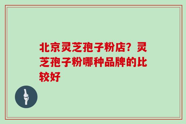 北京灵芝孢子粉店？灵芝孢子粉哪种品牌的比较好