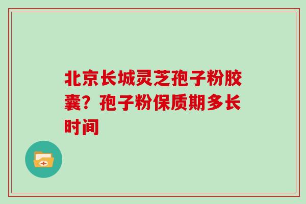 北京长城灵芝孢子粉胶囊？孢子粉保质期多长时间