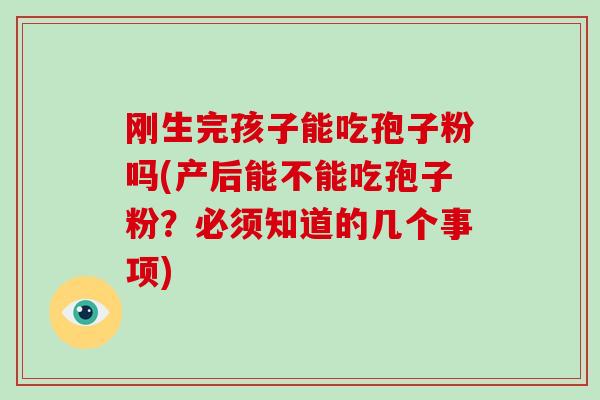 刚生完孩子能吃孢子粉吗(产后能不能吃孢子粉？必须知道的几个事项)