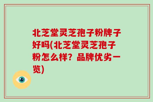 北芝堂灵芝孢子粉牌子好吗(北芝堂灵芝孢子粉怎么样？品牌优劣一览)